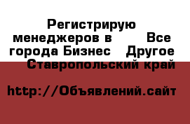 Регистрирую менеджеров в  NL - Все города Бизнес » Другое   . Ставропольский край